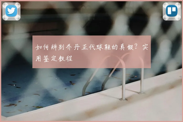 如何辨别乔丹正代球鞋的真假?实用鉴定教程