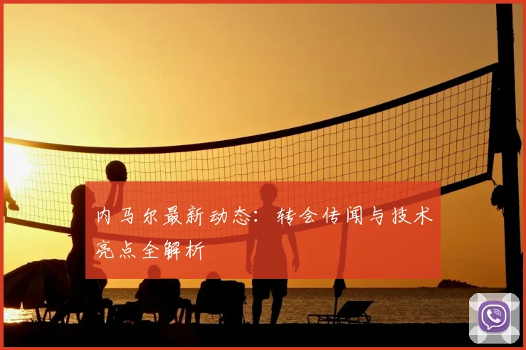 内马尔最新动态:转会传闻与技术亮点全解析