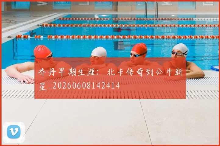 乔丹早期生涯：北卡传奇到公牛新星_20260608142414