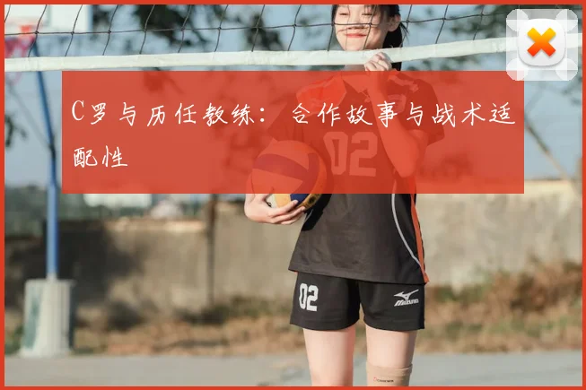 C罗与历任教练：合作故事与战术适配性