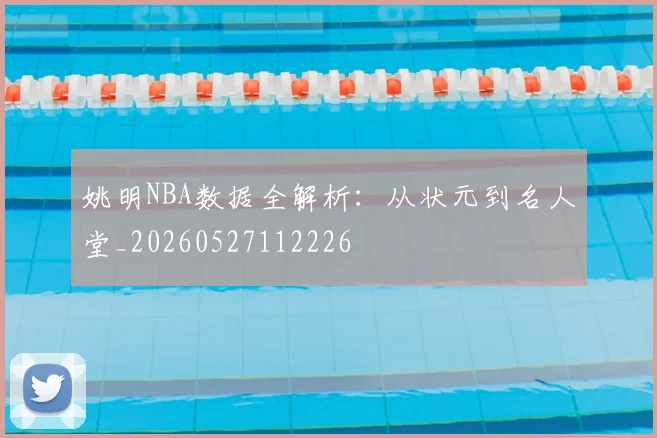 姚明NBA数据全解析:从状元到名人堂_20260527112226