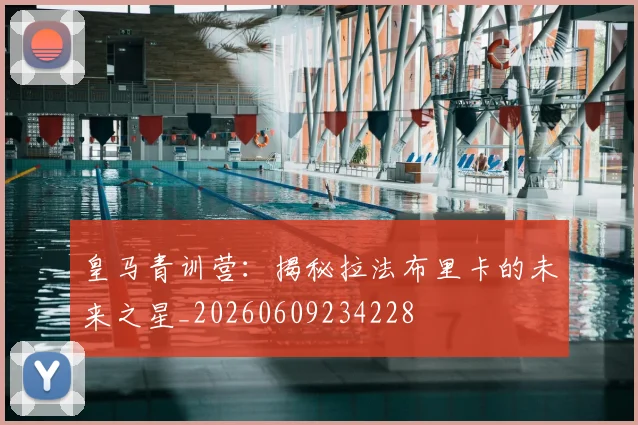 皇马青训营：揭秘拉法布里卡的未来之星_20260609234228