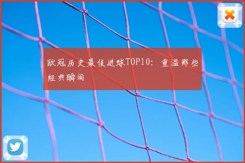 欧冠历史最佳进球TOP10:重温那些经典瞬间