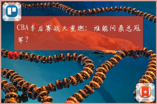 CBA季后赛战火重燃：谁能问鼎总冠军？