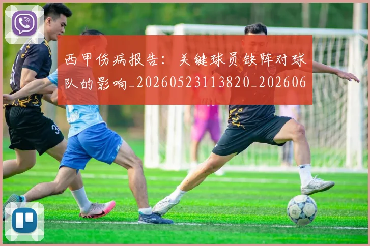 西甲伤病报告：关键球员缺阵对球队的影响_20260523113820_20260610170155