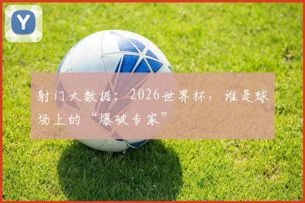 射门大数据:2026世界杯,谁是球场上的“爆破专家”