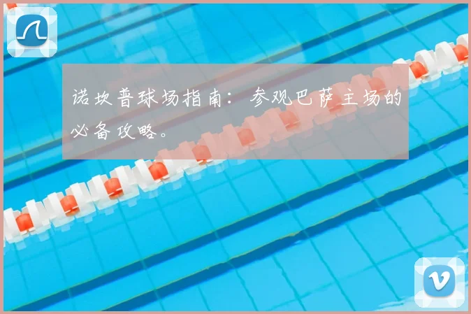 诺坎普球场指南：参观巴萨主场的必备攻略。