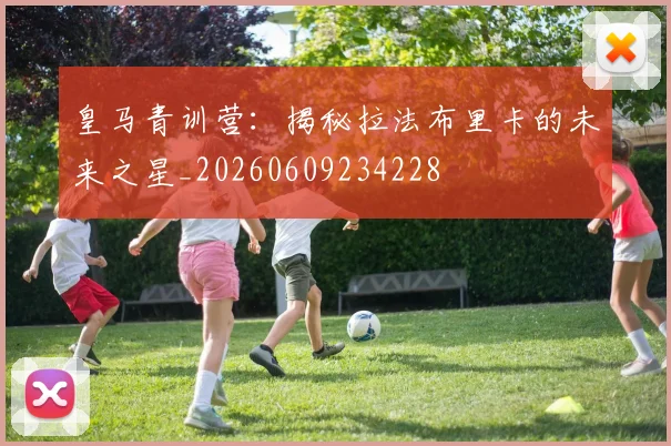 皇马青训营：揭秘拉法布里卡的未来之星_20260609234228