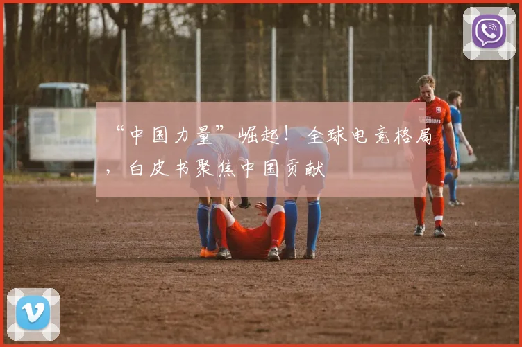 “中国力量”崛起！全球电竞格局，白皮书聚焦中国贡献