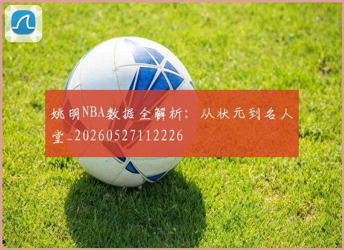 姚明NBA数据全解析：从状元到名人堂_20260527112226