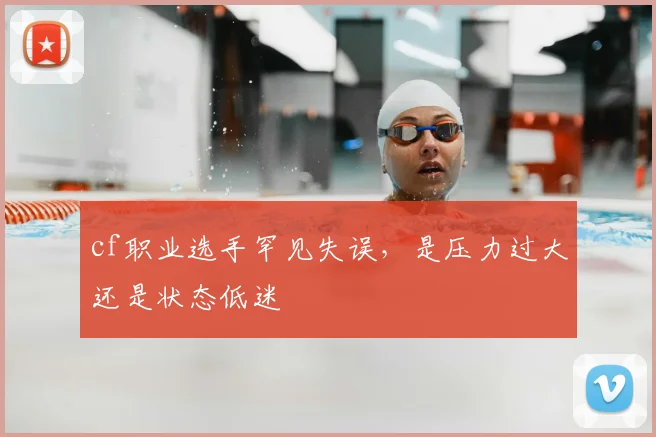 cf职业选手罕见失误，是压力过大还是状态低迷