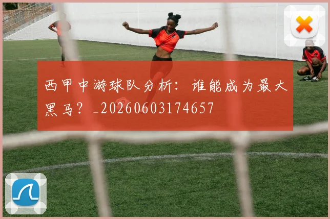西甲中游球队分析：谁能成为最大黑马？_20260603174657