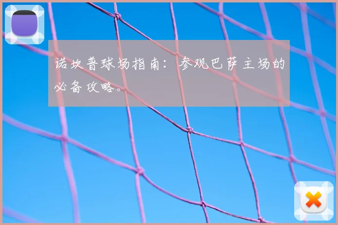 诺坎普球场指南:参观巴萨主场的必备攻略。