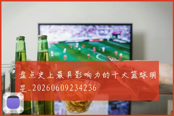 盘点史上最具影响力的十大篮球明星_20260609234236