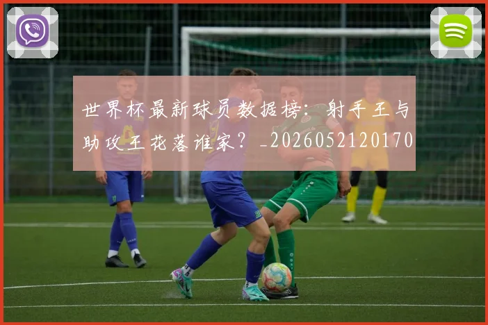 世界杯最新球员数据榜:射手王与助攻王花落谁家?_20260521201701