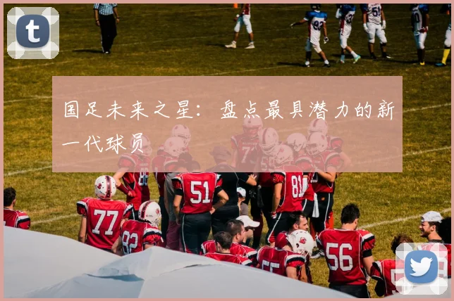 国足未来之星:盘点最具潜力的新一代球员